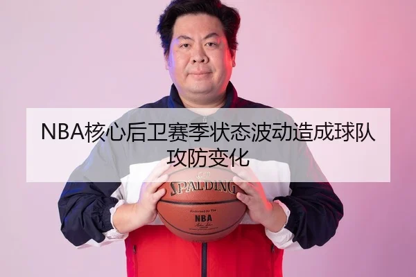 NBA核心后卫赛季状态波动造成球队攻防变化