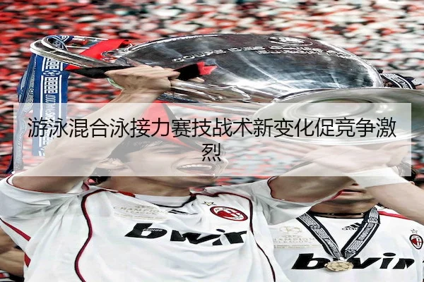 游泳混合泳接力赛技战术新变化促竞争激烈